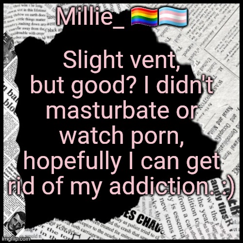 Millie's pride month announcement template | Slight vent, but good? I didn't masturbate or watch porn, hopefully I can get rid of my addiction. :) | image tagged in millie's pride month announcement template | made w/ Imgflip meme maker