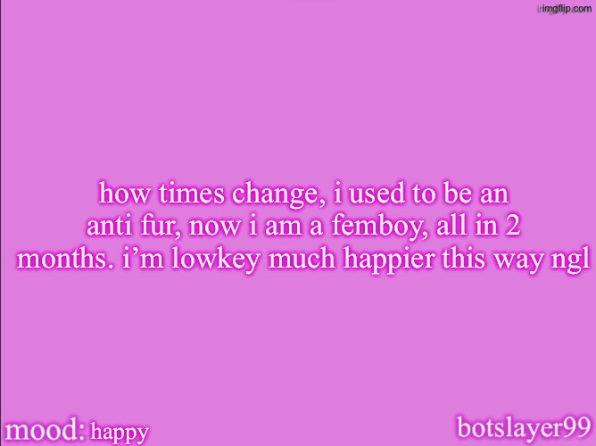 botslayer announcement temp v2 | how times change, i used to be an anti fur, now i am a femboy, all in 2 months. i’m lowkey much happier this way ngl; happy | image tagged in botslayer announcement temp v2 | made w/ Imgflip meme maker