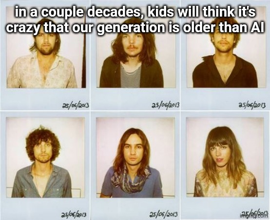 Tame Impala mugshots | in a couple decades, kids will think it's
crazy that our generation is older than AI | image tagged in tame impala mugshots | made w/ Imgflip meme maker