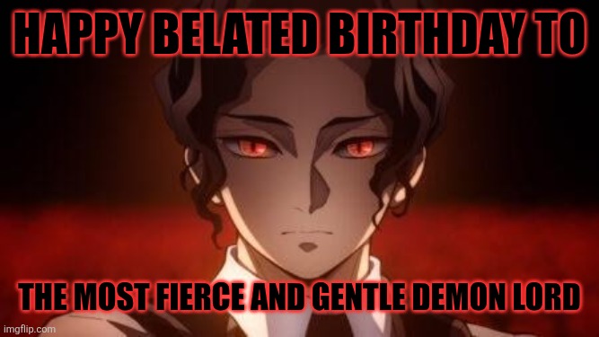 I forgot there is Kibutsuji Muzan's birthday on June 3rd... even tho he's pure evil but i forgive him more than Doma IMO | Happy Belated Birthday to; The Most Fierce and Gentle Demon Lord | image tagged in muzan returned,demon slayer | made w/ Imgflip meme maker