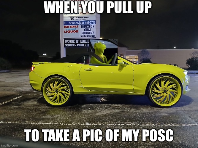 PoSC | When you pull up; To take a pic of my posc | image tagged in img_6177 jpeg,shit,car,kermit driving | made w/ Imgflip meme maker