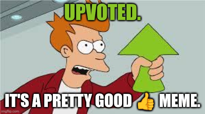 shut up and take my upvote | Upvoted. It's a Pretty Good ? meme. | image tagged in shut up and take my upvote | made w/ Imgflip meme maker