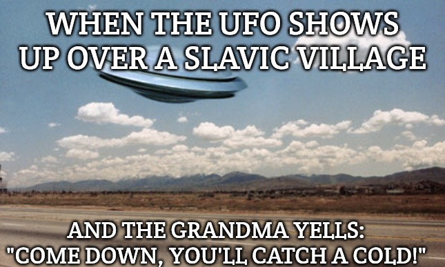 ufo flies | WHEN THE UFO SHOWS UP OVER A SLAVIC VILLAGE; AND THE GRANDMA YELLS: "COME DOWN, YOU'LL CATCH A COLD!" | image tagged in ufo flies,slavic ufo | made w/ Imgflip meme maker