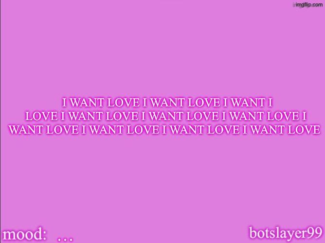 botslayer announcement temp v2 | I WANT LOVE I WANT LOVE I WANT I LOVE I WANT LOVE I WANT LOVE I WANT LOVE I WANT LOVE I WANT LOVE I WANT LOVE I WANT LOVE; … | image tagged in botslayer announcement temp v2 | made w/ Imgflip meme maker