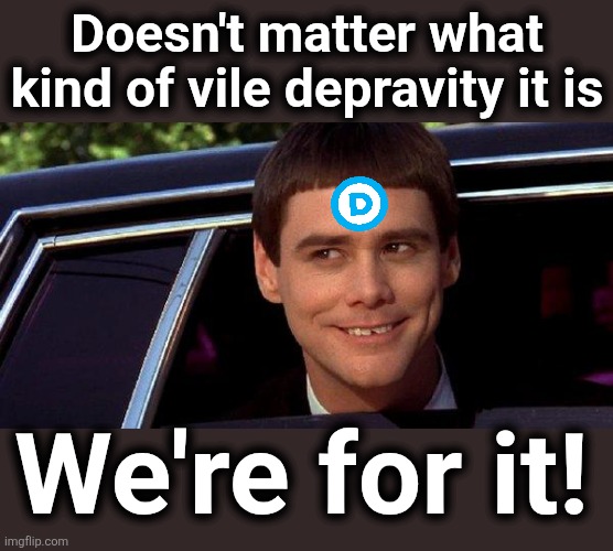 Doesn't matter what
kind of vile depravity it is We're for it! | image tagged in dumb and dumber | made w/ Imgflip meme maker
