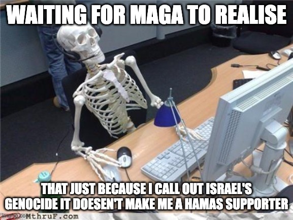 Waiting skeleton | Waiting for MAGA to realise; that just because I call out Israel's genocide it doesen't make me a hamas supporter | image tagged in waiting skeleton | made w/ Imgflip meme maker