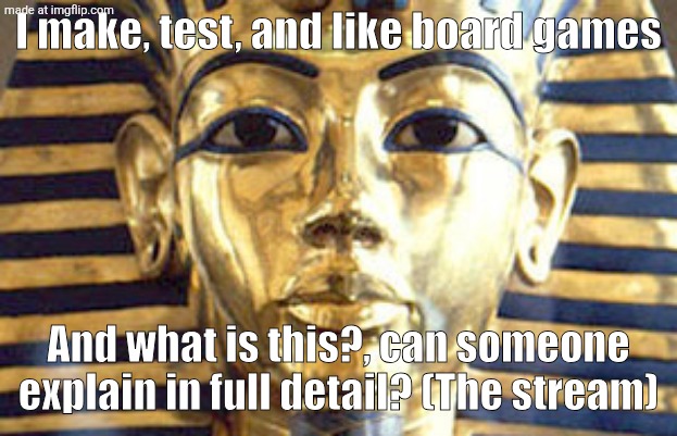 egyptian | I make, test, and like board games; And what is this?, can someone explain in full detail? (The stream) | made w/ Imgflip meme maker