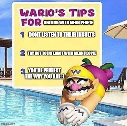 :) | dealing with mean people; dont listen to their insults; try not to interact with mean people; you're perfect the way you are :) | image tagged in warios tips for summer,kindness,be kind,jesus loves you,oh wow are you actually reading these tags,have a nice day | made w/ Imgflip meme maker