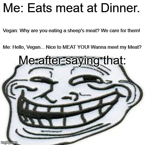 OOOOOOOOOOOOOOOOOOOOOOOOFFFFFFFFFFFFFFFFFFFF!!!!! | Me: Eats meat at Dinner. Vegan: Why are you eating a sheep's meat? We care for them! Me: Hello, Vegan... Nice to MEAT YOU! Wanna meet my Meat? Me after saying that: | image tagged in memes,surprised pikachu,trollface,vegan | made w/ Imgflip meme maker