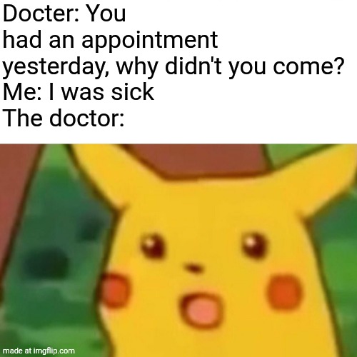 Surprised Pikachu Meme | Docter: You had an appointment yesterday, why didn't you come?
Me: I was sick
The doctor: | image tagged in memes,surprised pikachu | made w/ Imgflip meme maker