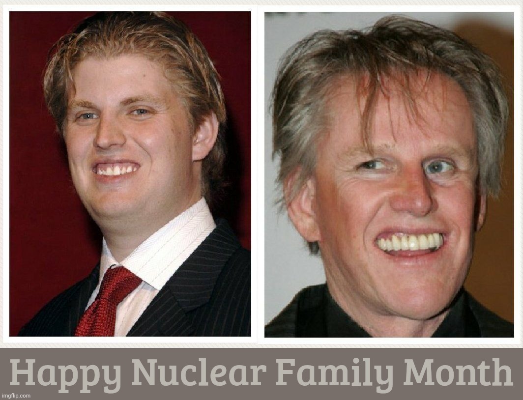 Like father, like, uh-oh, better run,,, | Happy Nuclear Family Month | image tagged in eric trump,gary busey,like father like son,chip off the old block,nuclear family month,conservative family values | made w/ Imgflip meme maker