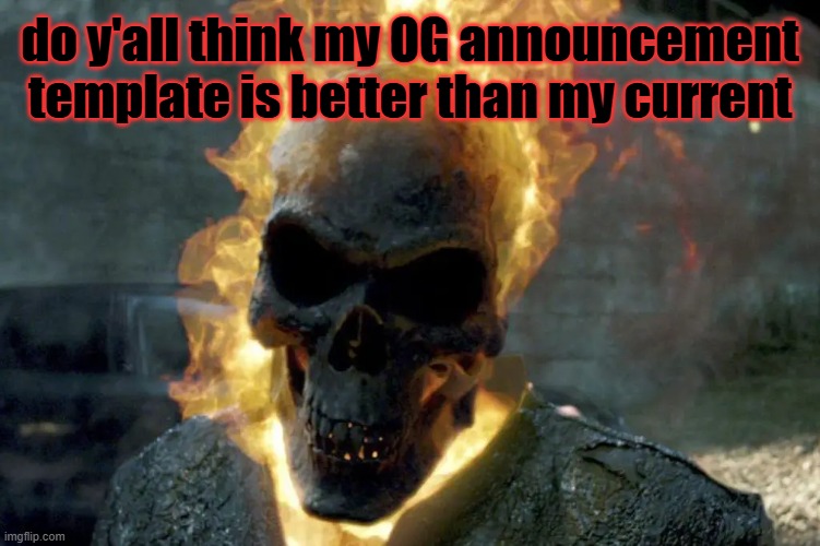The Ghost Rider template | do y'all think my OG announcement template is better than my current | image tagged in the ghost rider template | made w/ Imgflip meme maker