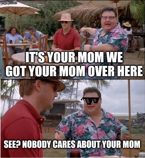 see nobody cares | it's your mom we got your mom over here; see? nobody cares about your mom | image tagged in memes,see nobody cares | made w/ Imgflip meme maker