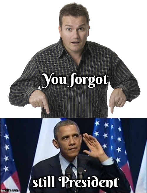 You forgot still President | image tagged in pointing down disbelief,memes,obama no listen | made w/ Imgflip meme maker