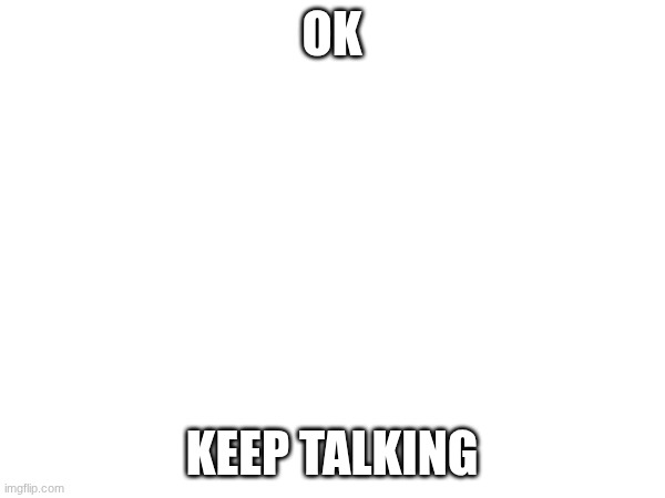 Ok Keep talking | made w/ Imgflip meme maker