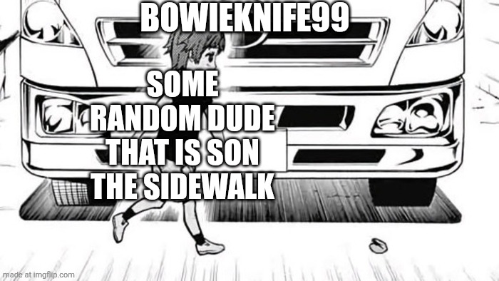 We are lucky bowieknife99 doesn't exist irl | Bowieknife99; Some random dude that is son the sidewalk | image tagged in truck kun | made w/ Imgflip meme maker