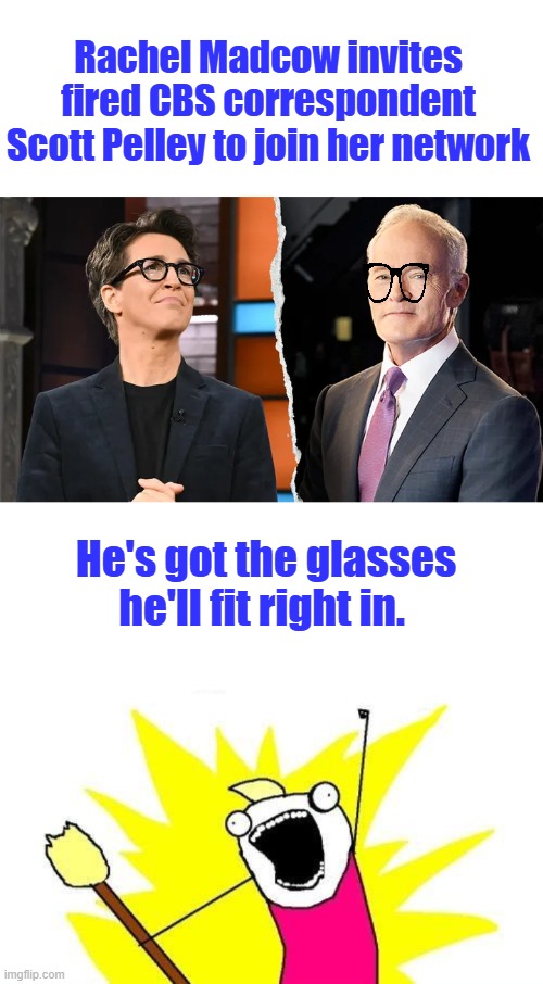 Rachel Madcow invites fired CBS correspondent Scott Pelley to join her network; He's got the glasses he'll fit right in. | image tagged in memes,x all the y | made w/ Imgflip meme maker