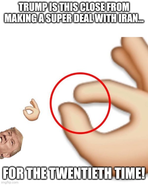 This close | Trump is this close from making a super deal with Iran... For the twentieth time! | image tagged in iran,donald trump,trump,maga,nevertrump,israel | made w/ Imgflip meme maker