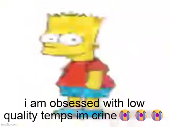 h | i am obsessed with low quality temps im crine😭😭😭 | image tagged in the humble low quality bart | made w/ Imgflip meme maker