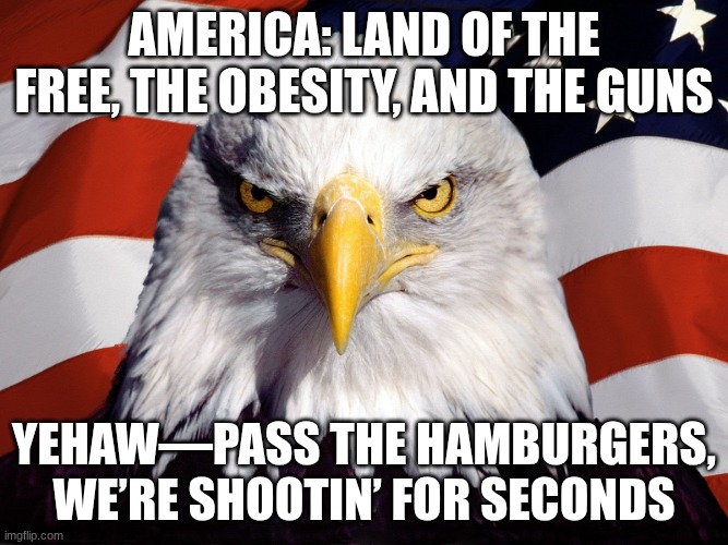 Freedom Eagle | AMERICA: LAND OF THE FREE, THE OBESITY, AND THE GUNS; YEHAW—PASS THE HAMBURGERS, WE’RE SHOOTIN’ FOR SECONDS | image tagged in freedom eagle | made w/ Imgflip meme maker
