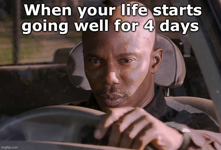 Doakes susp | When your life starts going well for 4 days | image tagged in doakes susp | made w/ Imgflip meme maker