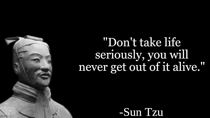 Today's daily quote | "Don't take life seriously, you will never get out of it alive."; -Sun Tzu | image tagged in sun tzu | made w/ Imgflip meme maker