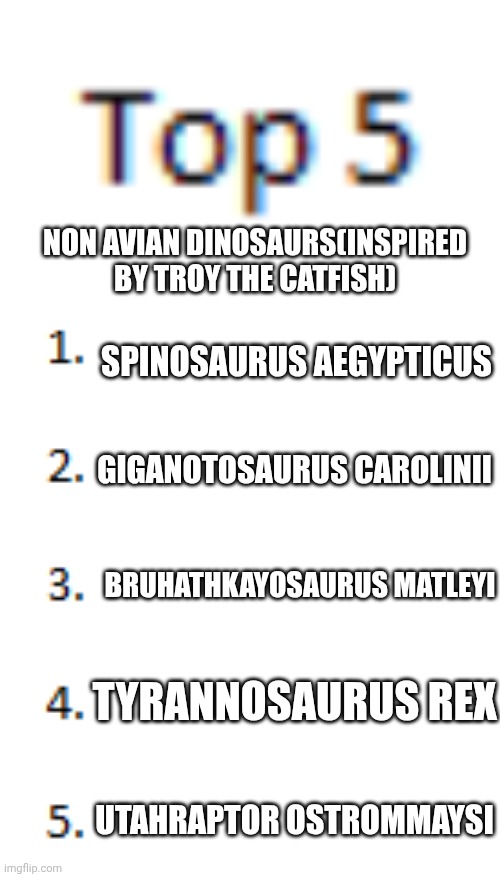 Top 5 List | Non avian dinosaurs(inspired by troy the catfish); Spinosaurus aegypticus; Giganotosaurus carolinii; Bruhathkayosaurus matleyi; Tyrannosaurus rex; Utahraptor ostrommaysi | image tagged in tyrannosaurus rex,spinosaurus,giganotosaurus,utahraptor,bruhathkayosaurus,list | made w/ Imgflip meme maker