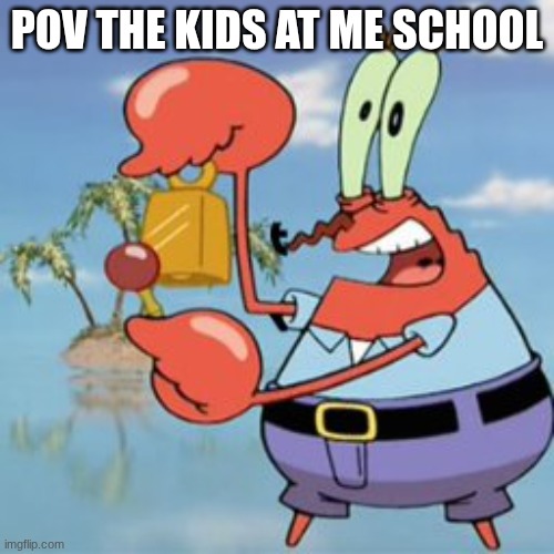 SCHOOL SUXS | pov the kids at me school | image tagged in mr krabs give it up | made w/ Imgflip meme maker