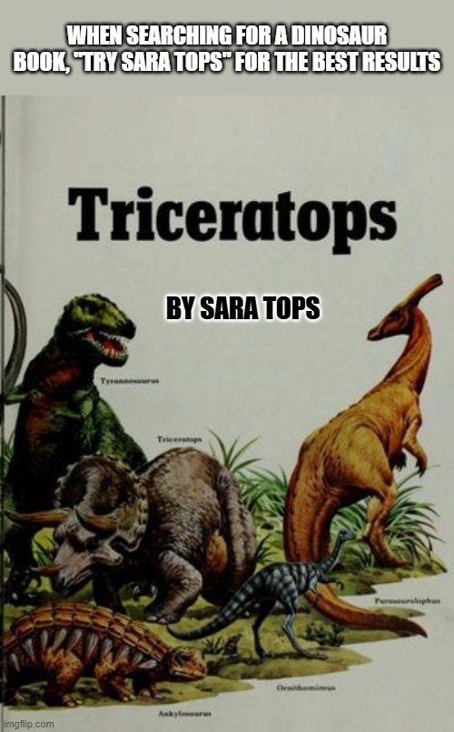 If you're looking for a good dinosaur book try Sara Tops, she's a good author. | When searching for a dinosaur book, "try sara tops" for the best results; by sara tops | image tagged in funny,humor,play on words,dinosaurs,books,funny meme | made w/ Imgflip meme maker