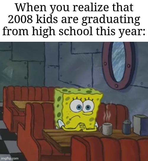 Times go by so fast | When you realize that 2008 kids are graduating from high school this year: | image tagged in memes,funny,high school,graduation | made w/ Imgflip meme maker