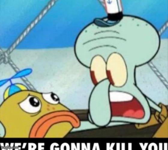 squidward im going to kill you | image tagged in squidward im going to kill you | made w/ Imgflip meme maker