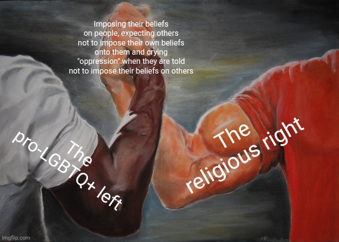 Leftists aren't any better than the very religious fundamentalists they hate | Imposing their beliefs on people, expecting others not to impose their own beliefs onto them and crying "oppression" when they are told not to impose their beliefs on others; The religious right; The pro-LGBTQ+ left | image tagged in epic handshake,lgbtq,liberal hypocrisy,liberal logic,religion,conservative hypocrisy | made w/ Imgflip meme maker