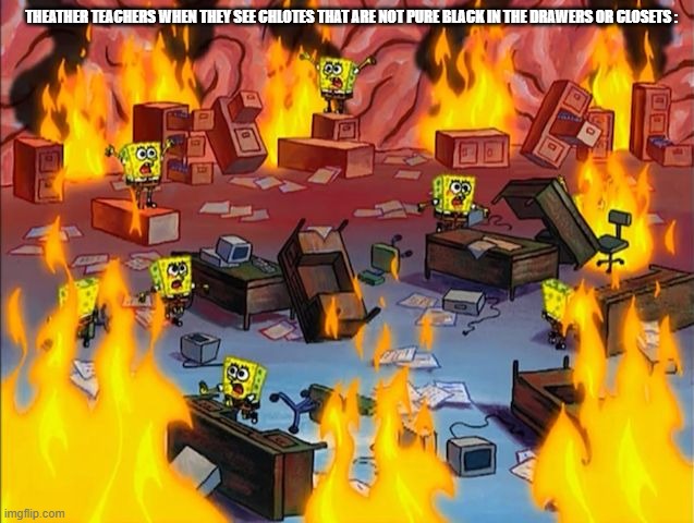 Facts/Regular School Memes #3 | THEATHER TEACHERS WHEN THEY SEE CHLOTES THAT ARE NOT PURE BLACK IN THE DRAWERS OR CLOSETS : | image tagged in spongebob fire,true,school sucks | made w/ Imgflip meme maker