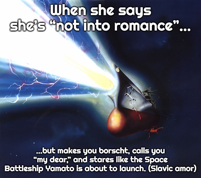 Space Battleship Yamato | When she says she’s “not into romance”…; …but makes you borscht, calls you “my dear,” and stares like the Space Battleship Yamato is about to launch. (Slavic amor) | image tagged in space battleship yamato,slavic ship | made w/ Imgflip meme maker