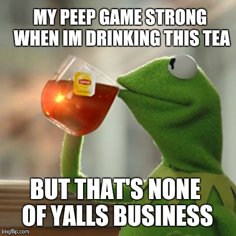 But That's None Of My Business Meme | MY PEEP GAME STRONG WHEN IM DRINKING THIS TEA BUT THAT'S NONE OF YALLS BUSINESS | image tagged in memes,but thats none of my business,kermit the frog | made w/ Imgflip meme maker