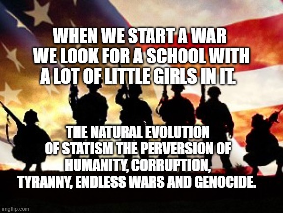 veterans day | When we start a war  we look for a school with a lot of little girls in it. The natural evolution of statism The perversion of humanity, corruption, tyranny, endless wars and genocide. | image tagged in veterans day | made w/ Imgflip meme maker