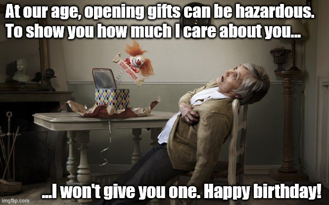 Birthday surprise.jpg | At our age, opening gifts can be hazardous. To show you how much I care about you... ...I won't give you one. Happy birthday! | image tagged in birthday surprise jpg | made w/ Imgflip meme maker