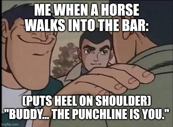 Hand on shoulder guy | ME WHEN A HORSE WALKS INTO THE BAR:; (puts heel on shoulder) "Buddy... the punchline is you." | image tagged in hand on shoulder guy | made w/ Imgflip meme maker
