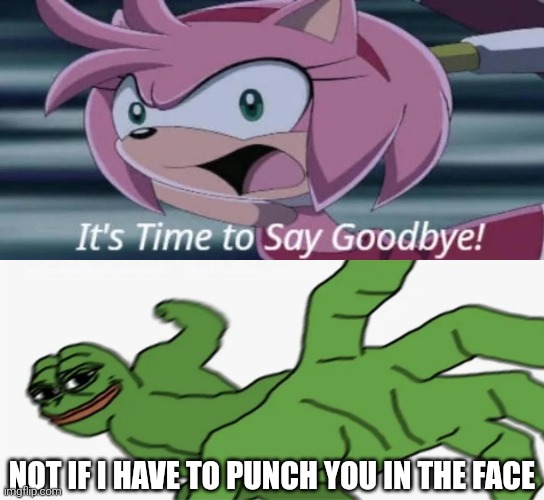 Pepe about to give Amy Rose a big punch. (Some parody I guess) | Not if I have to punch you in the face | image tagged in pepe the frog,pepe punch,amy rose,sonic the hedgehog,punch,shitpost | made w/ Imgflip meme maker