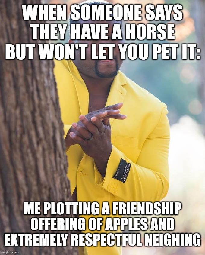 Anthony Adams Rubbing Hands | WHEN SOMEONE SAYS THEY HAVE A HORSE BUT WON'T LET YOU PET IT:; ME PLOTTING A FRIENDSHIP OFFERING OF APPLES AND EXTREMELY RESPECTFUL NEIGHING | image tagged in anthony adams rubbing hands,ai meme | made w/ Imgflip meme maker