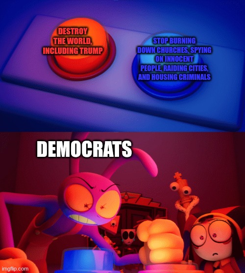 Whatever it takes to remain victorious. | Destroy the world, including trump; stop burning down churches, spying on innocent people, raiding cities, and housing criminals; democrats | image tagged in jax press the red button | made w/ Imgflip meme maker
