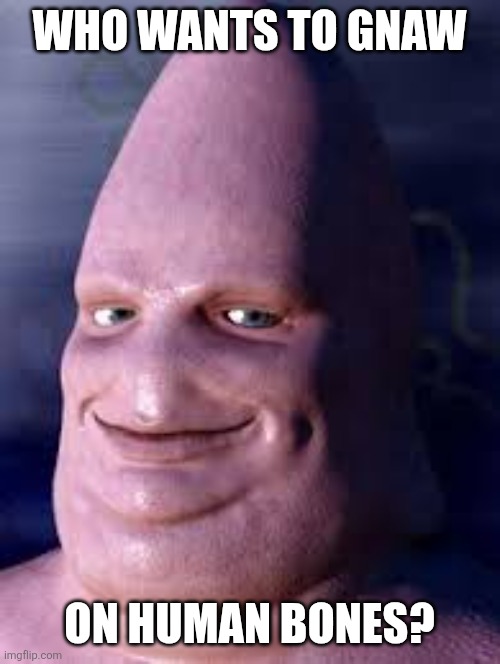 Real Patrick Star | Who wants to gnaw; On human bones? | image tagged in real patrick star,patrick star | made w/ Imgflip meme maker