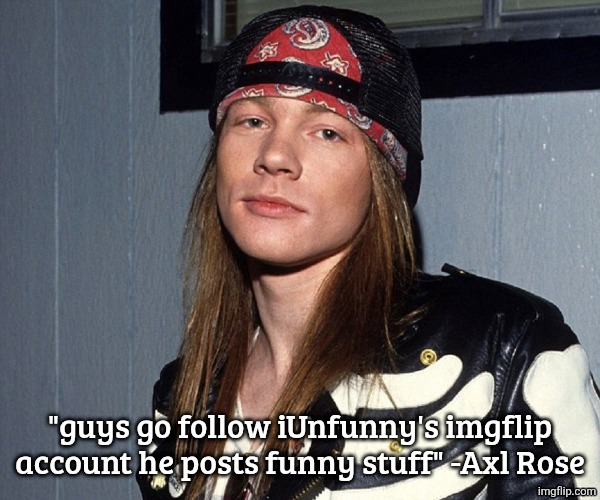 axl rose | "guys go follow iUnfunny's imgflip account he posts funny stuff" -Axl Rose | image tagged in axl rose | made w/ Imgflip meme maker