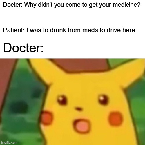 Picakchu | Docter: Why didn't you come to get your medicine? Patient: I was to drunk from meds to drive here. Docter: | image tagged in memes,surprised pikachu | made w/ Imgflip meme maker