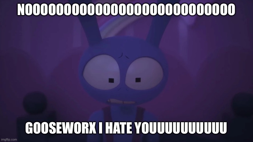 NOOOOOOOOOOOOOOOOOOOOOOOOOOO GOOSEWORX I HATE YOUUUUUUUUUU | image tagged in jax | made w/ Imgflip meme maker