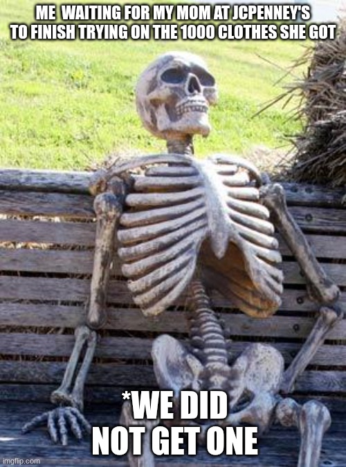 Waiting Skeleton Meme | me  waiting for my mom at JCPenney's to finish trying on the 1000 clothes she got; *we did not get one | image tagged in memes,waiting skeleton | made w/ Imgflip meme maker