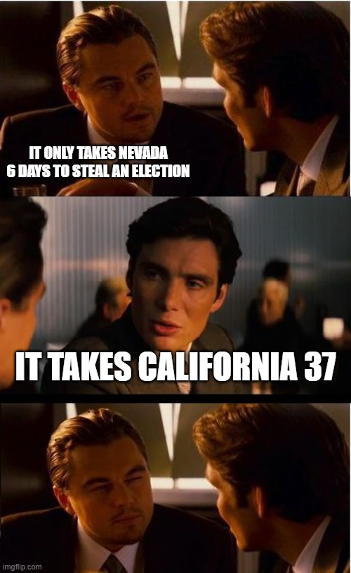 Sad reality. | it only takes Nevada 6 days to steal an election; It takes California 37 | image tagged in memes,inception,funny,election,politics,political meme | made w/ Imgflip meme maker