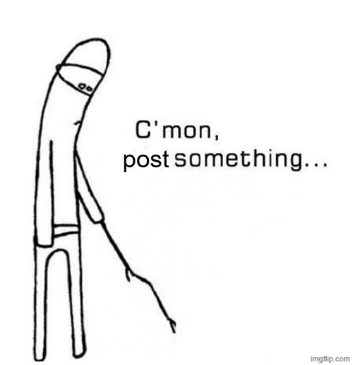 . | post | image tagged in cmon do something | made w/ Imgflip meme maker