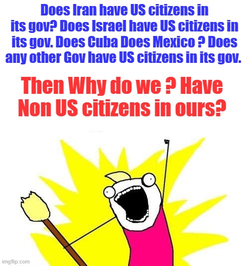 X All The Y Meme | Does Iran have US citizens in its gov? Does Israel have US citizens in its gov. Does Cuba Does Mexico ? Does any other Gov have US citizens in its gov. Then Why do we ? Have Non US citizens in ours? | image tagged in memes,x all the y | made w/ Imgflip meme maker