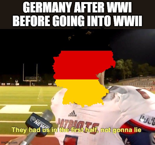 German Inter War Confidence | Germany after WWI before going into WWII | image tagged in they had us in the first half | made w/ Imgflip meme maker